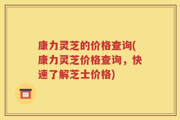 康力灵芝的价格查询(康力灵芝价格查询，快速了解芝士价格)
