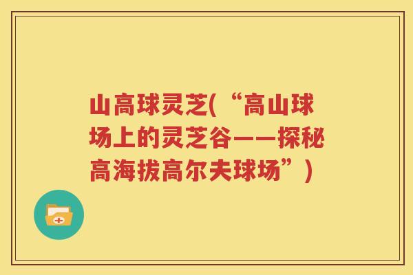 山高球灵芝(“高山球场上的灵芝谷——探秘高海拔高尔夫球场”)