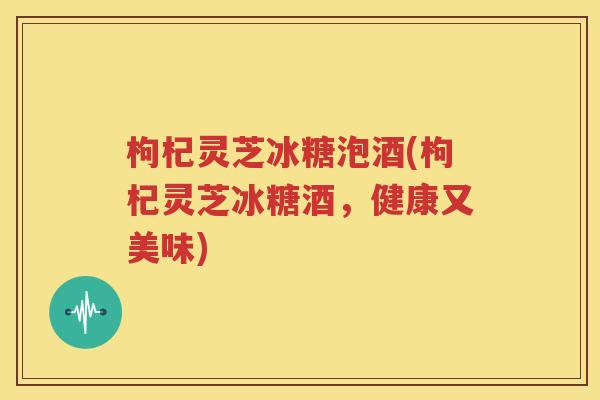 枸杞灵芝冰糖泡酒(枸杞灵芝冰糖酒，健康又美味)