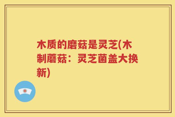 木质的磨菇是灵芝(木制蘑菇：灵芝菌盖大换新)