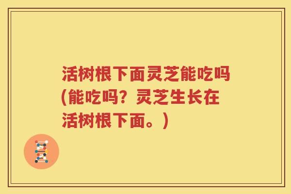 活树根下面灵芝能吃吗(能吃吗？灵芝生长在活树根下面。)