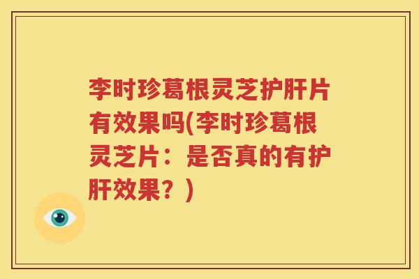 李时珍葛根灵芝护肝片有效果吗(李时珍葛根灵芝片：是否真的有护肝效果？)