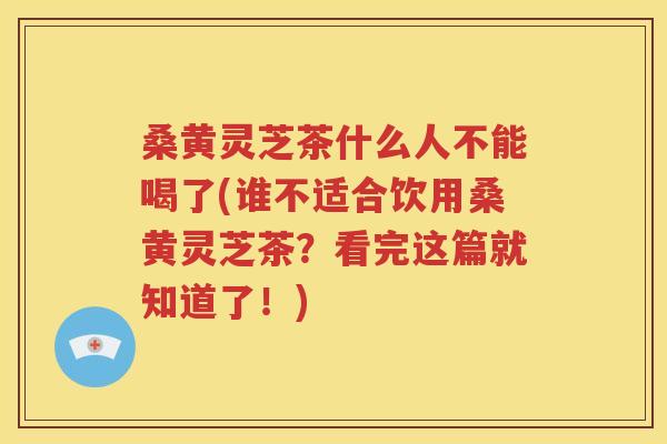 桑黄灵芝茶什么人不能喝了(谁不适合饮用桑黄灵芝茶？看完这篇就知道了！)