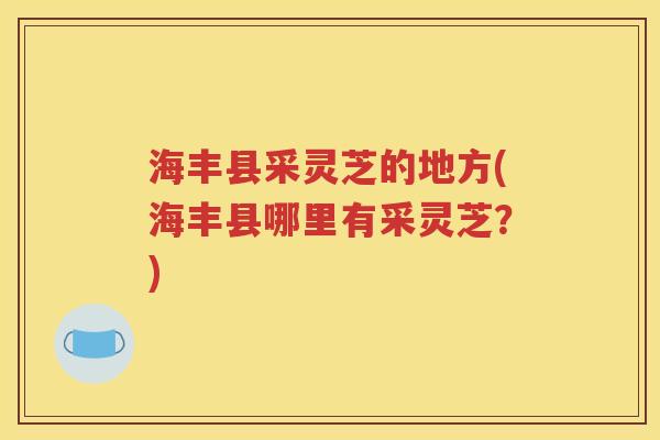 海丰县采灵芝的地方(海丰县哪里有采灵芝？)