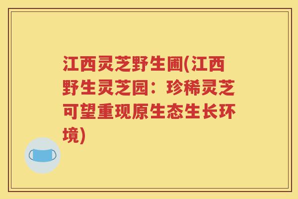 江西灵芝野生圃(江西野生灵芝园：珍稀灵芝可望重现原生态生长环境)