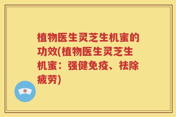 植物医生灵芝生机蜜的功效(植物医生灵芝生机蜜：强健免疫、祛除疲劳)