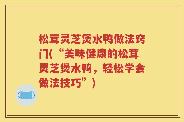 松茸灵芝煲水鸭做法窍门(“美味健康的松茸灵芝煲水鸭，轻松学会做法技巧”)