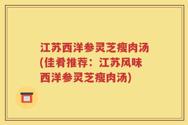 江苏西洋参灵芝瘦肉汤(佳肴推荐：江苏风味西洋参灵芝瘦肉汤)