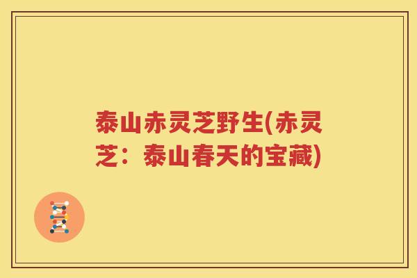 泰山赤灵芝野生(赤灵芝：泰山春天的宝藏)