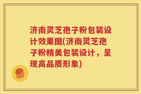济南灵芝孢子粉包装设计效果图(济南灵芝孢子粉精美包装设计，呈现高品质形象)