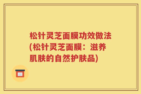 松针灵芝面膜功效做法(松针灵芝面膜：滋养肌肤的自然护肤品)