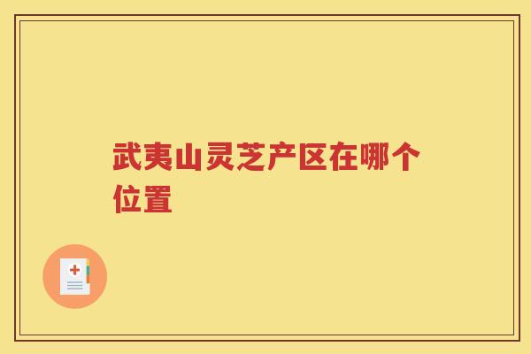 武夷山灵芝产区在哪个位置