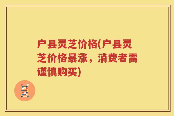 户县灵芝价格(户县灵芝价格暴涨，消费者需谨慎购买)