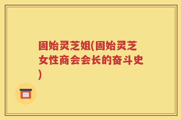 固始灵芝姐(固始灵芝女性商会会长的奋斗史)