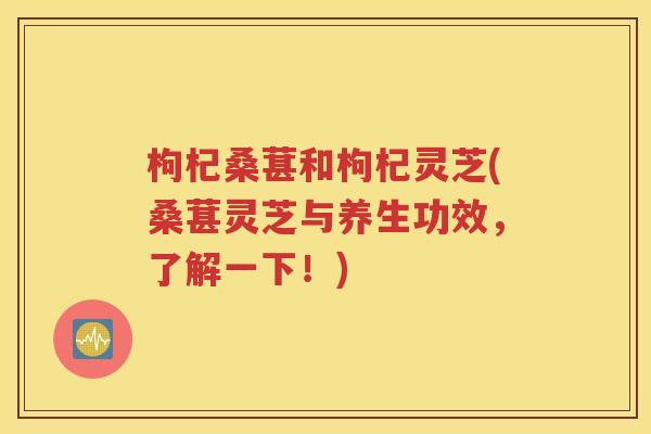 枸杞桑葚和枸杞灵芝(桑葚灵芝与养生功效，了解一下！)
