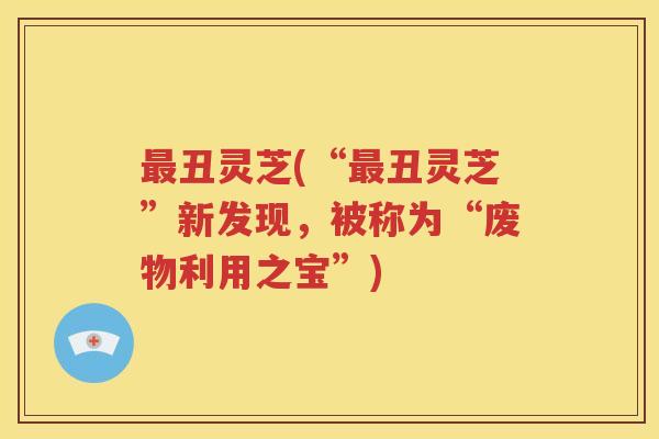 最丑灵芝(“最丑灵芝”新发现，被称为“废物利用之宝”)