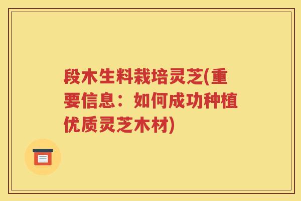 段木生料栽培灵芝(重要信息：如何成功种植优质灵芝木材)