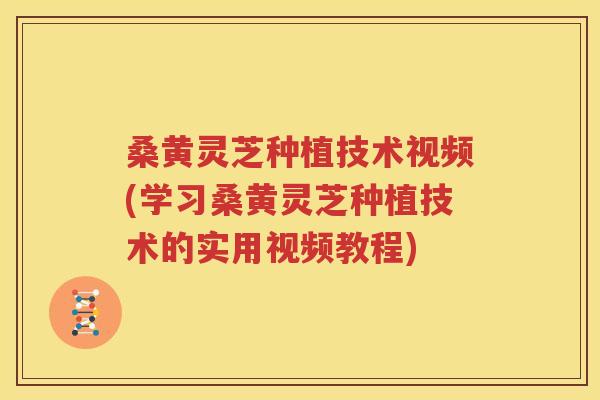 桑黄灵芝种植技术视频(学习桑黄灵芝种植技术的实用视频教程)