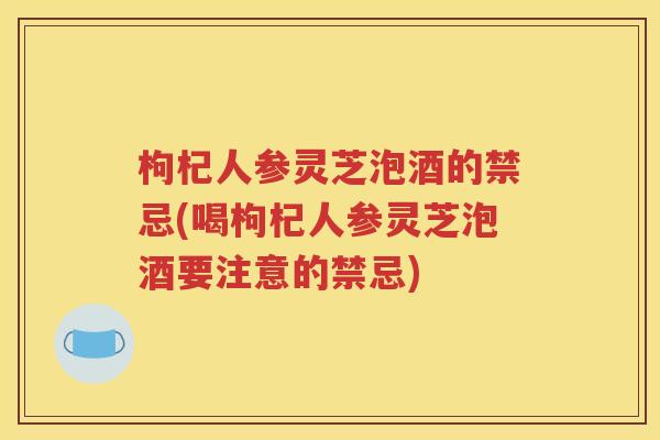 枸杞人参灵芝泡酒的禁忌(喝枸杞人参灵芝泡酒要注意的禁忌)