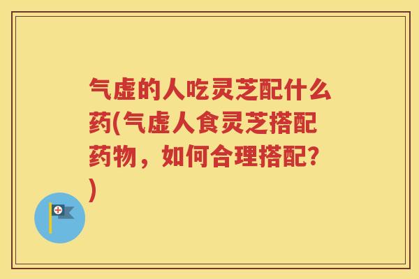 气虚的人吃灵芝配什么药(气虚人食灵芝搭配药物，如何合理搭配？)