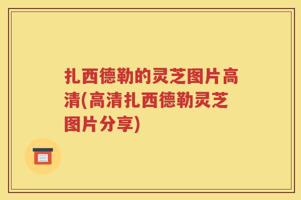扎西德勒的灵芝图片高清(高清扎西德勒灵芝图片分享)