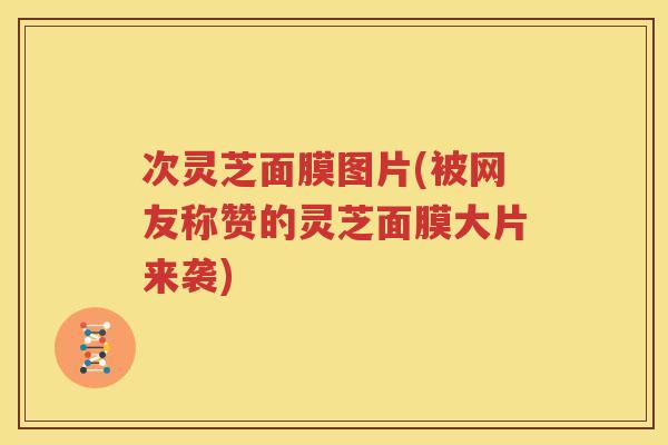 次灵芝面膜图片(被网友称赞的灵芝面膜大片来袭)