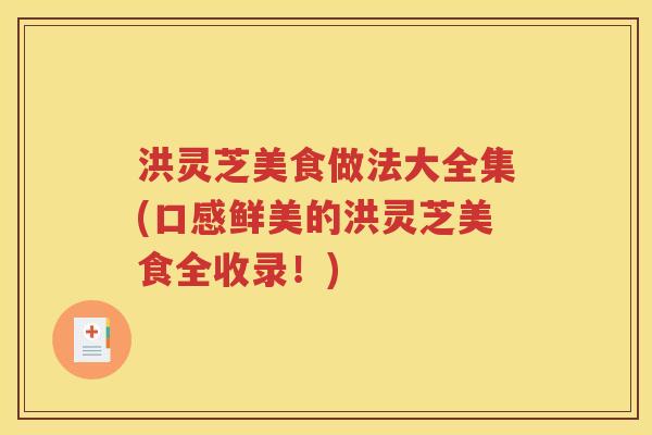 洪灵芝美食做法大全集(口感鲜美的洪灵芝美食全收录！)