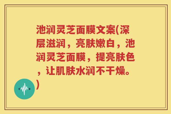 池润灵芝面膜文案(深层滋润，亮肤嫩白，池润灵芝面膜，提亮肤色，让肌肤水润不干燥。)