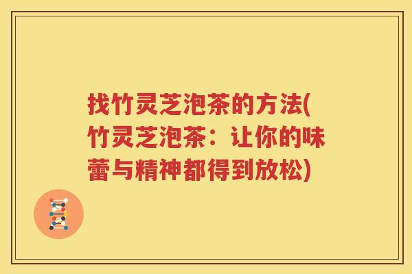找竹灵芝泡茶的方法(竹灵芝泡茶：让你的味蕾与精神都得到放松)