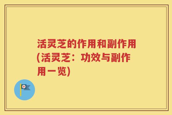 活灵芝的作用和副作用(活灵芝：功效与副作用一览)