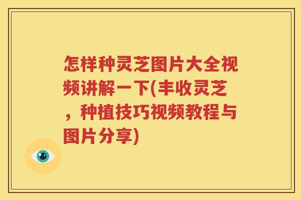 怎样种灵芝图片大全视频讲解一下(丰收灵芝，种植技巧视频教程与图片分享)