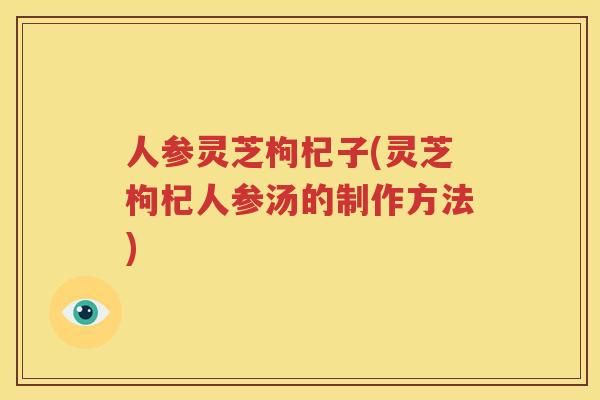人参灵芝枸杞子(灵芝枸杞人参汤的制作方法)