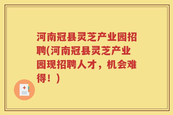 河南冠县灵芝产业园招聘(河南冠县灵芝产业园现招聘人才，机会难得！)