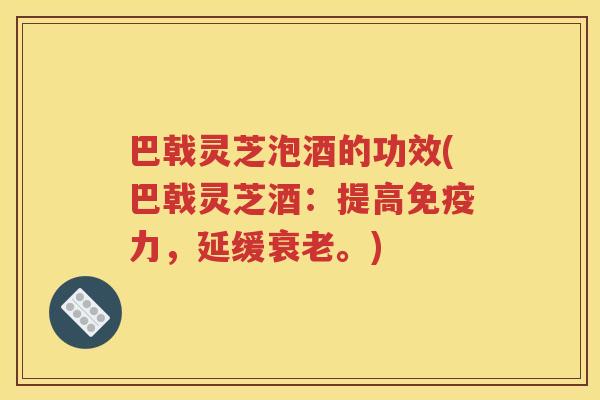 巴戟灵芝泡酒的功效(巴戟灵芝酒：提高免疫力，延缓衰老。)