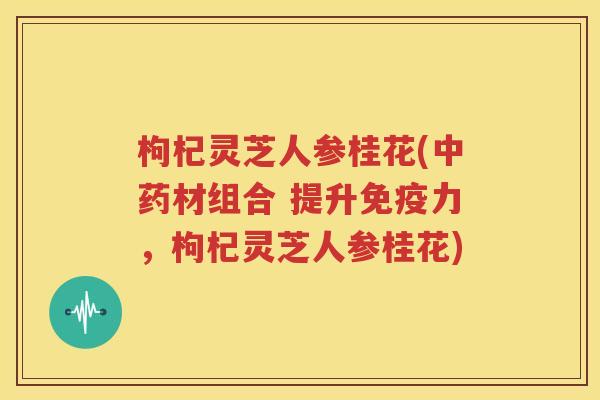 枸杞灵芝人参桂花(中药材组合 提升免疫力，枸杞灵芝人参桂花)