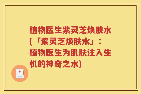 植物医生紫灵芝焕肤水(「紫灵芝焕肤水」：植物医生为肌肤注入生机的神奇之水)