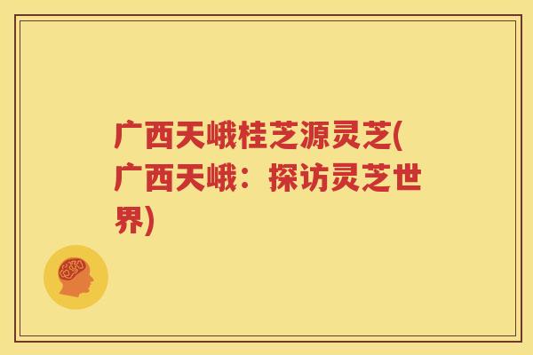 广西天峨桂芝源灵芝(广西天峨：探访灵芝世界)