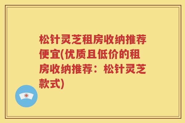 松针灵芝租房收纳推荐便宜(优质且低价的租房收纳推荐：松针灵芝款式)