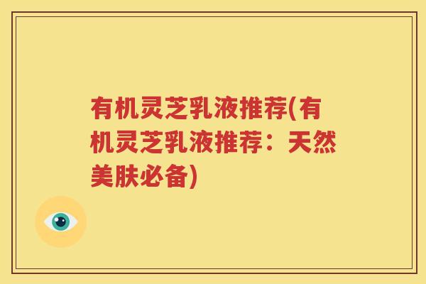 有机灵芝乳液推荐(有机灵芝乳液推荐：天然美肤必备)