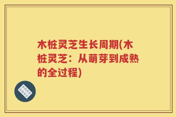 木桩灵芝生长周期(木桩灵芝：从萌芽到成熟的全过程)