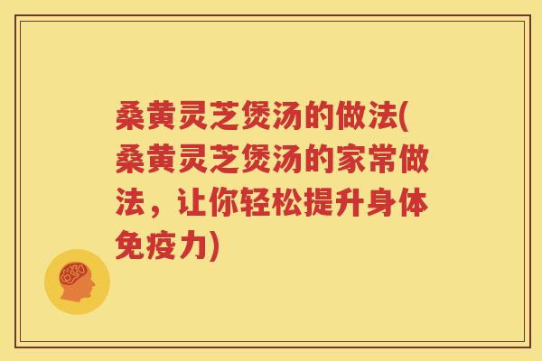 桑黄灵芝煲汤的做法(桑黄灵芝煲汤的家常做法，让你轻松提升身体免疫力)