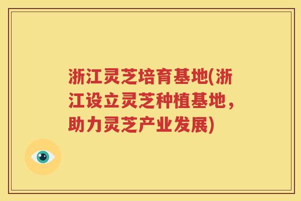 浙江灵芝培育基地(浙江设立灵芝种植基地，助力灵芝产业发展)