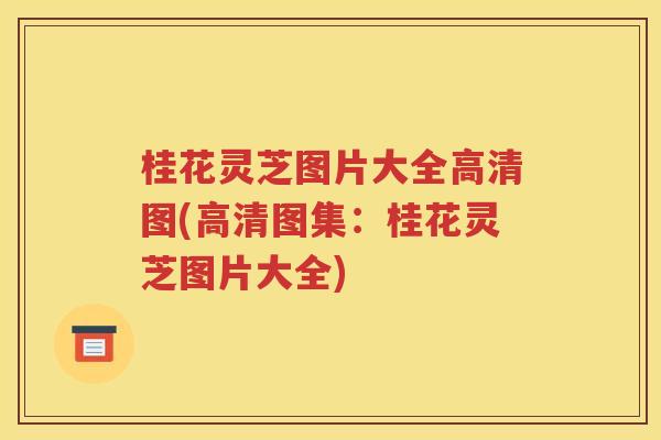 桂花灵芝图片大全高清图(高清图集：桂花灵芝图片大全)