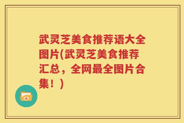 武灵芝美食推荐语大全图片(武灵芝美食推荐汇总，全网最全图片合集！)