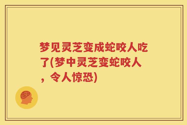 梦见灵芝变成蛇咬人吃了(梦中灵芝变蛇咬人，令人惊恐)