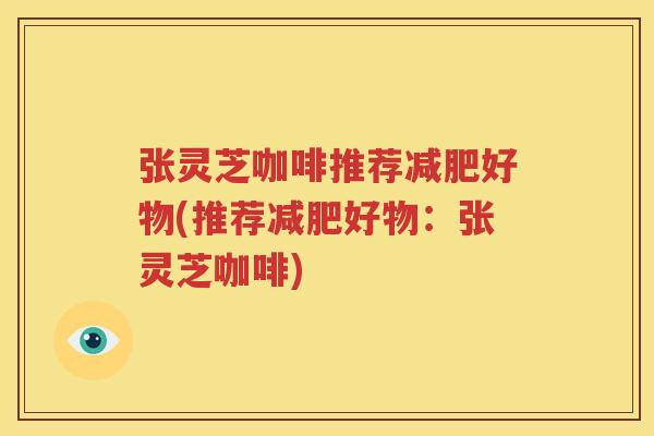 张灵芝咖啡推荐减肥好物(推荐减肥好物：张灵芝咖啡)
