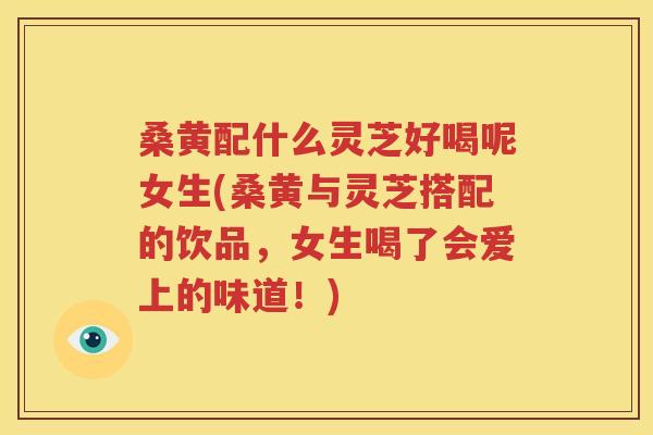 桑黄配什么灵芝好喝呢女生(桑黄与灵芝搭配的饮品，女生喝了会爱上的味道！)