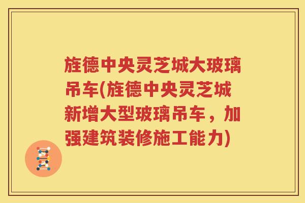 旌德中央灵芝城大玻璃吊车(旌德中央灵芝城新增大型玻璃吊车，加强建筑装修施工能力)