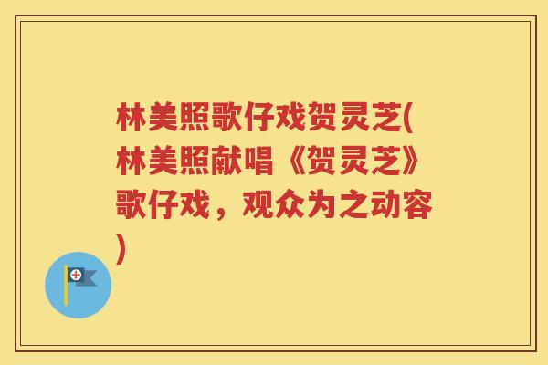 林美照歌仔戏贺灵芝(林美照献唱《贺灵芝》歌仔戏，观众为之动容)