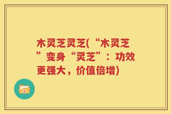 木灵芝灵芝(“木灵芝”变身“灵芝”：功效更强大，价值倍增)